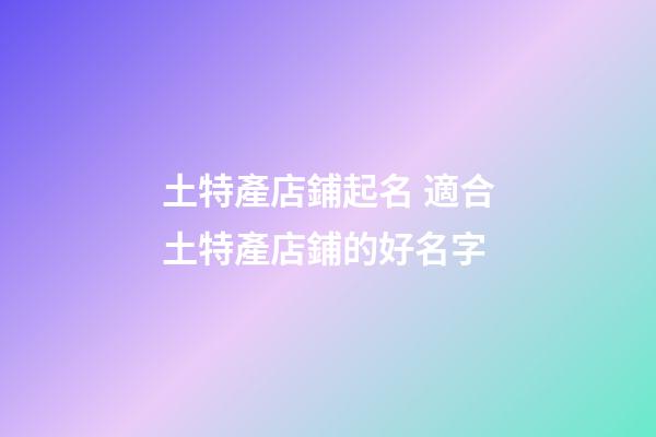 土特產店鋪起名 適合土特產店鋪的好名字-第1張-店鋪起名-玄機派